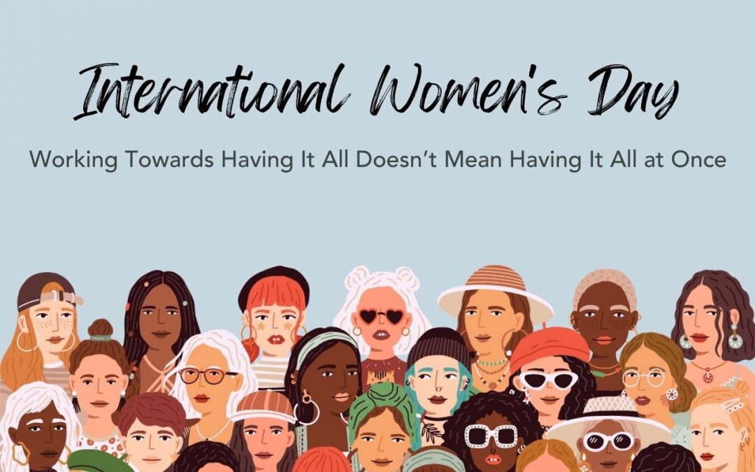 Working Towards Having it all Doesn’t Mean Having it all at Once: My thoughts on International Women’s Day